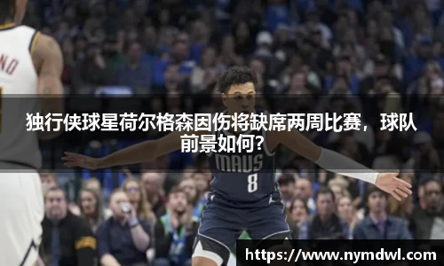 独行侠球星荷尔格森因伤将缺席两周比赛，球队前景如何？