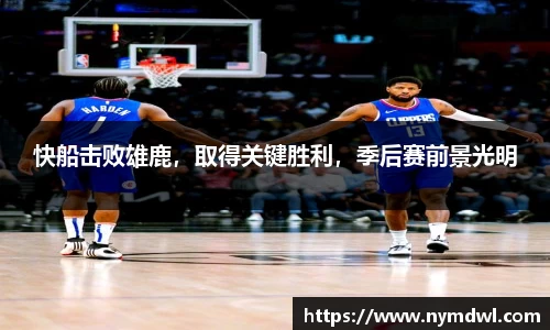 快船击败雄鹿，取得关键胜利，季后赛前景光明
