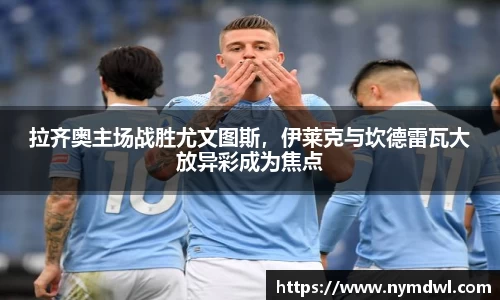 拉齐奥主场战胜尤文图斯，伊莱克与坎德雷瓦大放异彩成为焦点