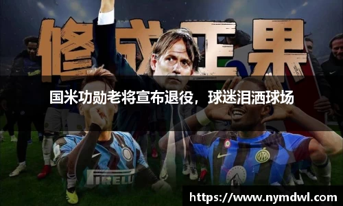 国米功勋老将宣布退役，球迷泪洒球场