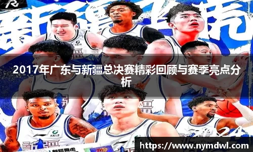 2017年广东与新疆总决赛精彩回顾与赛季亮点分析