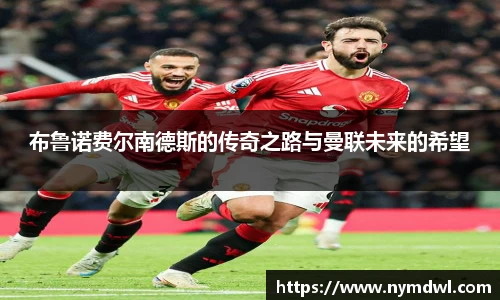布鲁诺费尔南德斯的传奇之路与曼联未来的希望