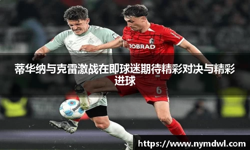 蒂华纳与克雷激战在即球迷期待精彩对决与精彩进球