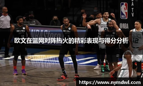 欧文在篮网对阵热火的精彩表现与得分分析