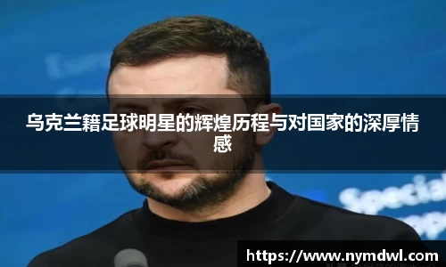 乌克兰籍足球明星的辉煌历程与对国家的深厚情感