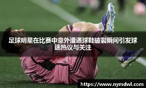 足球明星在比赛中意外遭遇球鞋破裂瞬间引发球迷热议与关注